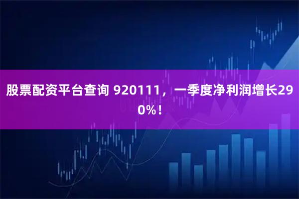 股票配资平台查询 920111，一季度净利润增长290%！
